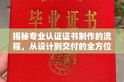 汉阴揭秘专业认证证书制作的流程，从设计到交付的全方位指南