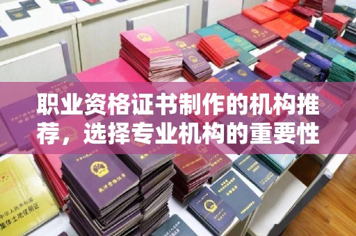 文登职业资格证书制作的机构推荐，选择专业机构的重要性